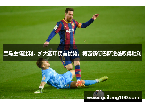 皇马主场胜利，扩大西甲榜首优势，梅西领衔巴萨逆袭取得胜利