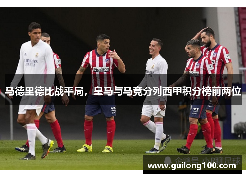 马德里德比战平局，皇马与马竞分列西甲积分榜前两位