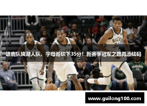 雄鹿队擒湖人队，字母哥砍下35分！新赛季冠军之路再添砝码