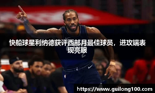 快船球星利纳德获评西部月最佳球员，进攻端表现亮眼