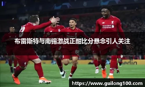 布雷斯特与南锡激战正酣比分悬念引人关注