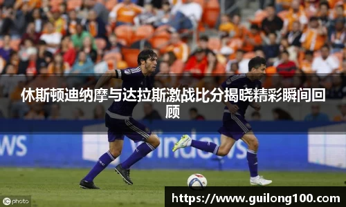 休斯顿迪纳摩与达拉斯激战比分揭晓精彩瞬间回顾