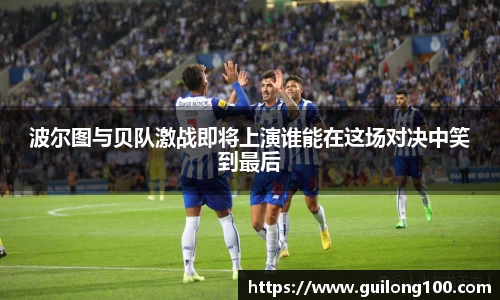 波尔图与贝队激战即将上演谁能在这场对决中笑到最后