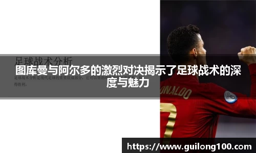 图库曼与阿尔多的激烈对决揭示了足球战术的深度与魅力