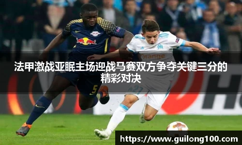 法甲激战亚眠主场迎战马赛双方争夺关键三分的精彩对决