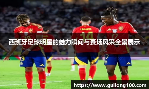 西班牙足球明星的魅力瞬间与赛场风采全景展示