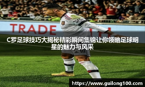 C罗足球技巧大揭秘精彩瞬间集锦让你领略足球明星的魅力与风采